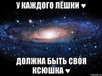 у каждого лёшки ♥ должна быть своя ксюшка ♥