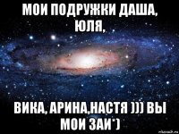 мои подружки даша, юля, вика, арина,настя ))) вы мои заи*)