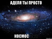 аделя ты просто космос♡♡♡