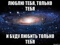 люблю тебя, только тебя и буду любить только тебя