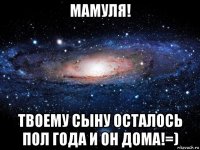 мамуля! твоему сыну осталось пол года и он дома!=)