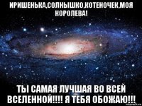 иришенька,солнышко,котеночек,моя королева! ты самая лучшая во всей вселенной!!!! я тебя обожаю!!!