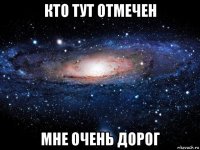 кто тут отмечен мне очень дорог