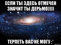 если ты здесь отмечен значит ты дерьмо)))) терпеть вас не могу :*