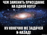 чем заменить приседание на одной ноге? ну конечно же задачей n-назад!