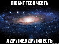 любит тебя честь а другие,у других есть