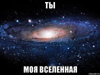 ты моя вселенная