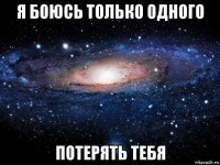 я боюсь только одного потерять тебя