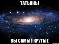 татьяны вы самые крутые