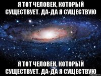 я тот человек, который существует. да-да я существую я тот человек, который существует. да-да я существую