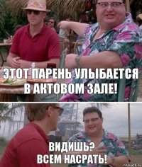 Этот парень улыбается в актовом зале! видишь?
всем насрать!