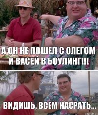 А он не пошел с Олегом и Васей в боулинг!!! Видишь, всем насрать...