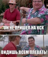 Он не пришел на КСх Видишь,всем плевать!