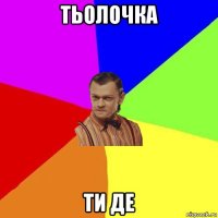 тьолочка ти де