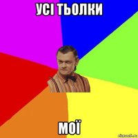 усі тьолки мої