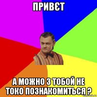 привєт а можно з тобой не токо познакомиться ?