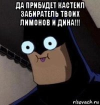 да прибудет кастеил забиратель твоих лимонов и дина!!! 