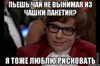 пьешь чай не вынимая из чашки пакетик? я тоже люблю рисковать