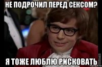 не подрочил перед сексом? я тоже люблю рисковать