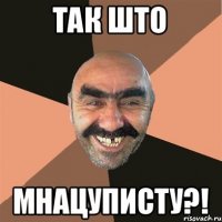 так ШТО мнацуписту?!