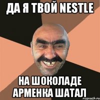 да я твой nestle на шоколаде арменка шатал