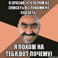 Я красив что пером не описать и словами не сказать! Я похож на тебя,вот почему)