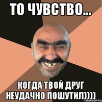 То чувство... Когда твой друг неудачно пошутил))))