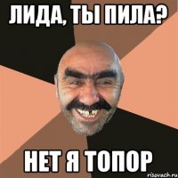 Лида, ты пила? Нет я топор