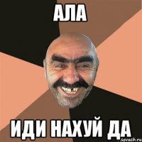 АЛА ИДИ НАХУЙ ДА