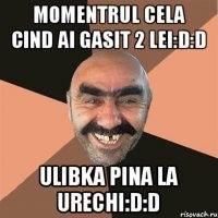 Momentrul cela cind ai gasit 2 lei:D:D Ulibka pina la urechi:D:D