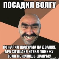 посадил волгу пожарил шаяурма на дважке ара слушайя итебя понижу если не купишь шаярму