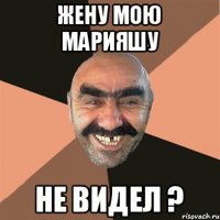 Жену мою МАРИЯШУ Не видел ?