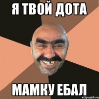 Я ТВОЙ ДОТА МАМКУ ЕБАЛ