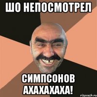 шо непосмотрел симпсонов ахахахаха!