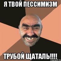 Я твой пессимизм Трубой щаталь!!!!