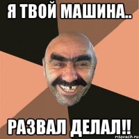 Я твой машина.. Развал делал!!