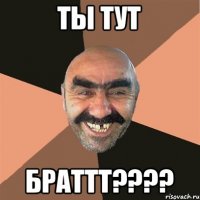 ты тут Браттт????