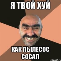 Я ТВОЙ ХУЙ КАК ПЫЛЕСОС СОСАЛ