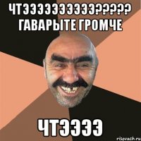 ЧТЭЭЭЭЭЭЭЭЭЭ????? ГАВАРЫТЕ ГРОМЧЕ ЧТЭЭЭЭ