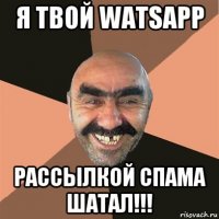 Я твой watsapp рассылкой спама шатал!!!