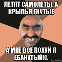 летят самолеты, а крылья гнутые а мне всё похуй я ебанутый)).