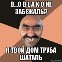 в...o b l a k o не забежаль? я твой дом труба шаталь