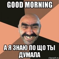 good morning а я знаю по що ты думала