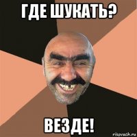 где шукать? везде!