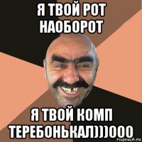 я твой рот наоборот я твой комп теребонькал)))000