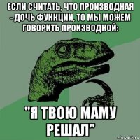 если считать, что производная - дочь функции, то мы можем говорить производной: "я твою маму решал"