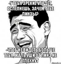 -У тебя зрение упадёт, ослепнешь, зачем тебе линзы? -Чтоб не видеть больше тебя, Жаль уши от линз не глохнут