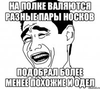 на полке валяются разные пары носков подобрал более менее похожие и одел