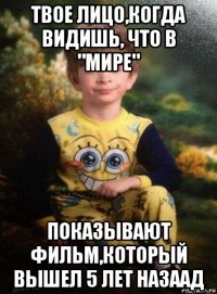 твое лицо,когда видишь, что в "мире" показывают фильм,который вышел 5 лет назаад