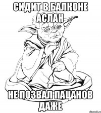 Сидит в балконе аслан Не позвал пацанов даже